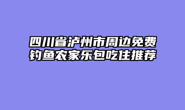 四川省泸州市周边免费钓鱼农家乐包吃住推荐