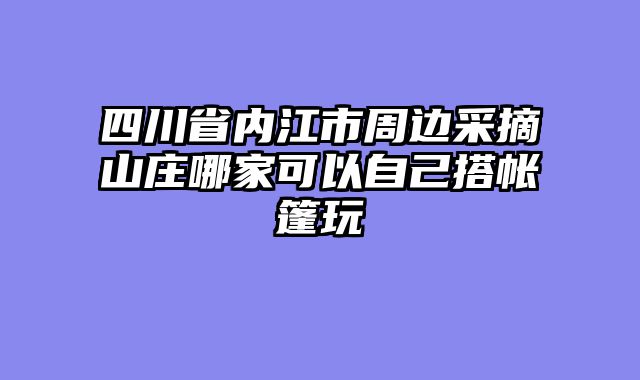 四川省内江市周边采摘山庄哪家可以自己搭帐篷玩
