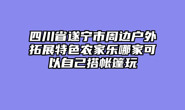 四川省遂宁市周边户外拓展特色农家乐哪家可以自己搭帐篷玩