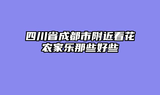 四川省成都市附近看花农家乐那些好些