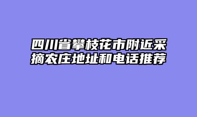 四川省攀枝花市附近采摘农庄地址和电话推荐