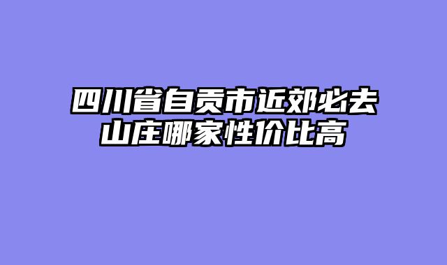 四川省自贡市近郊必去山庄哪家性价比高