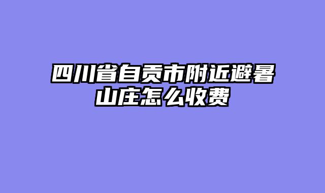 四川省自贡市附近避暑山庄怎么收费