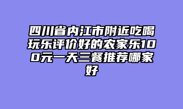 四川省内江市附近吃喝玩乐评价好的农家乐100元一天三餐推荐哪家好