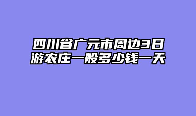 四川省广元市周边3日游农庄一般多少钱一天