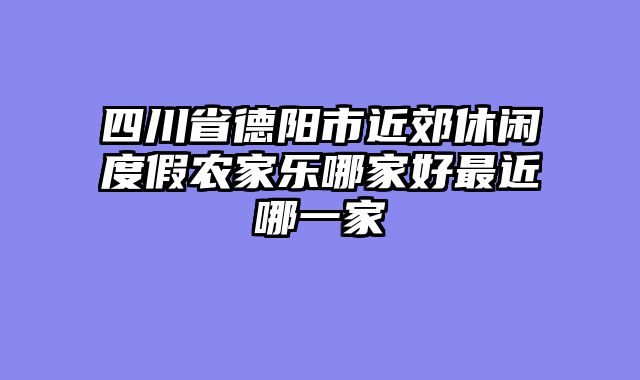 四川省德阳市近郊休闲度假农家乐哪家好最近哪一家