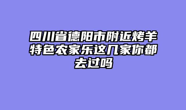 四川省德阳市附近烤羊特色农家乐这几家你都去过吗