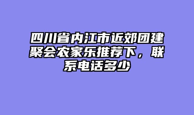 四川省内江市近郊团建聚会农家乐推荐下，联系电话多少
