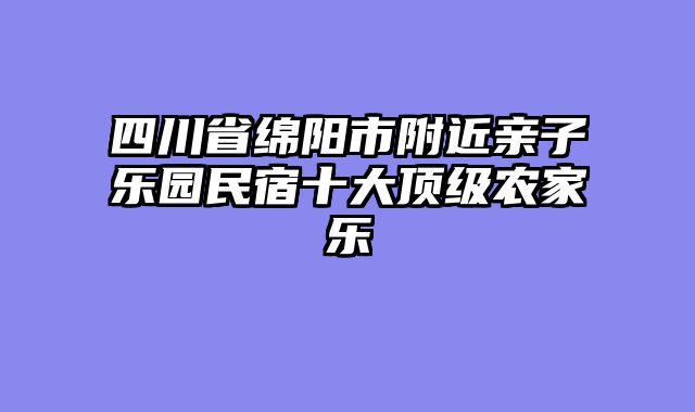 四川省绵阳市附近亲子乐园民宿十大顶级农家乐