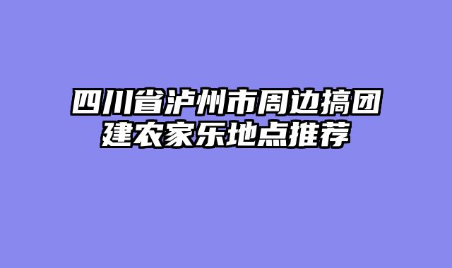 四川省泸州市周边搞团建农家乐地点推荐