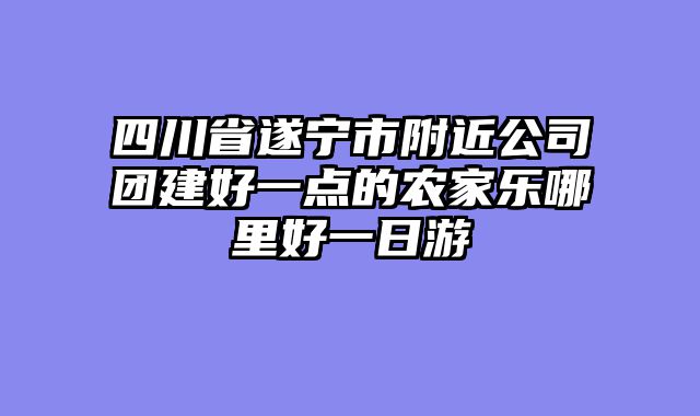 四川省遂宁市附近公司团建好一点的农家乐哪里好一日游