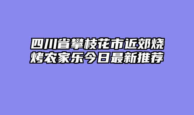 四川省攀枝花市近郊烧烤农家乐今日最新推荐