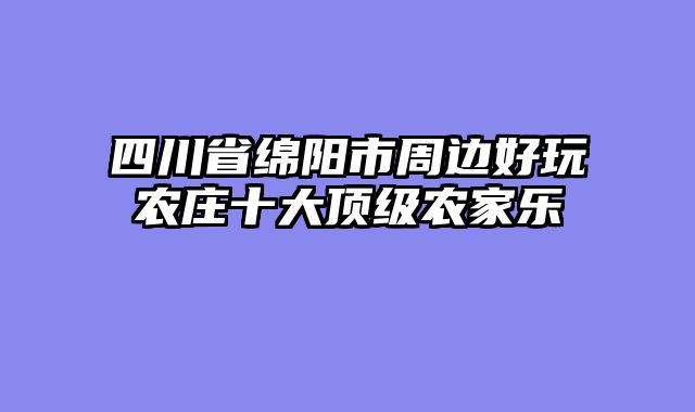 四川省绵阳市周边好玩农庄十大顶级农家乐