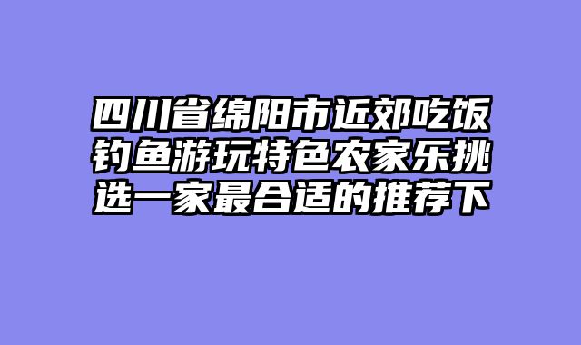 四川省绵阳市近郊吃饭钓鱼游玩特色农家乐挑选一家最合适的推荐下