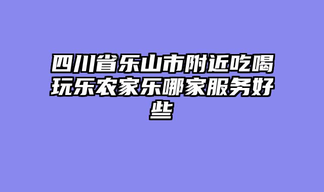 四川省乐山市附近吃喝玩乐农家乐哪家服务好些