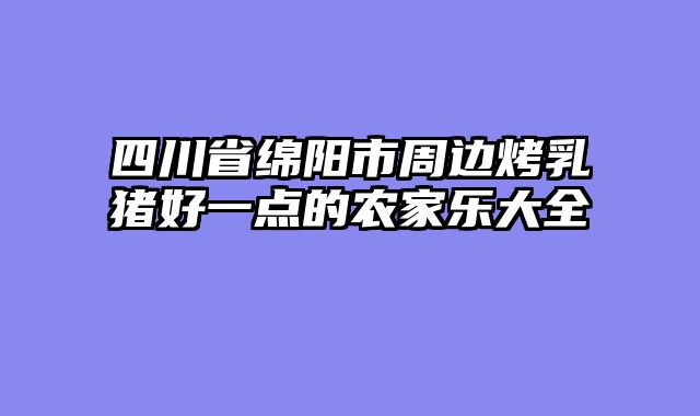 四川省绵阳市周边烤乳猪好一点的农家乐大全