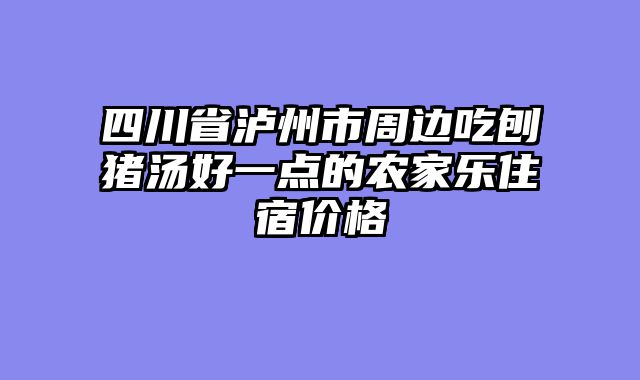 四川省泸州市周边吃刨猪汤好一点的农家乐住宿价格
