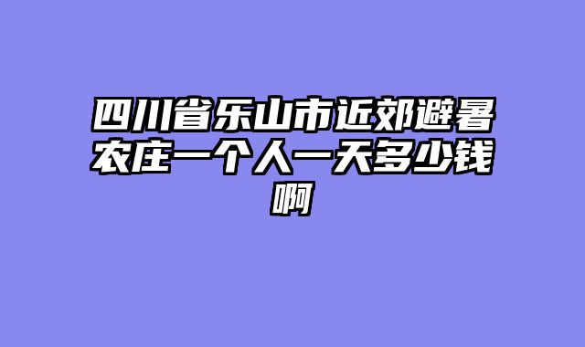 四川省乐山市近郊避暑农庄一个人一天多少钱啊