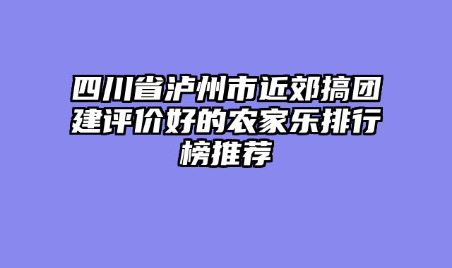 四川省泸州市近郊搞团建评价好的农家乐排行榜推荐