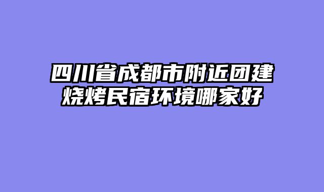 四川省成都市附近团建烧烤民宿环境哪家好