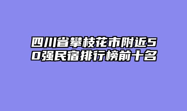 四川省攀枝花市附近50强民宿排行榜前十名