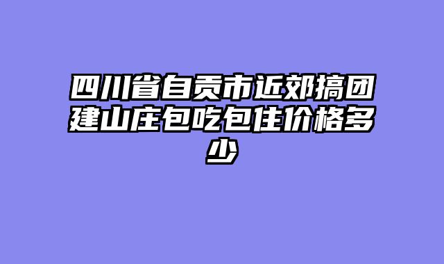 四川省自贡市近郊搞团建山庄包吃包住价格多少
