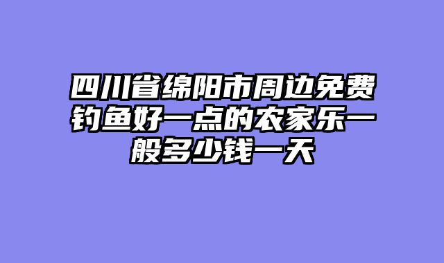 四川省绵阳市周边免费钓鱼好一点的农家乐一般多少钱一天