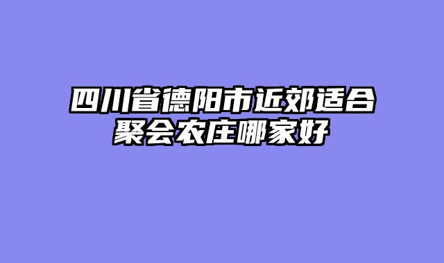 四川省德阳市近郊适合聚会农庄哪家好