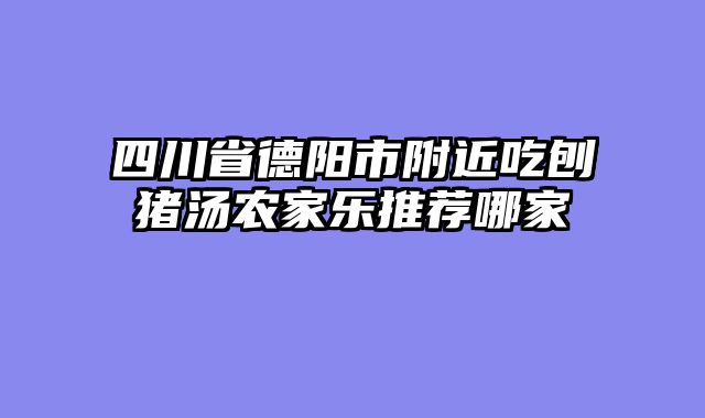 四川省德阳市附近吃刨猪汤农家乐推荐哪家