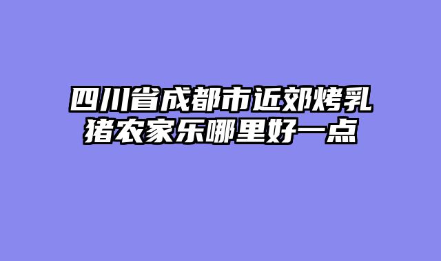 四川省成都市近郊烤乳猪农家乐哪里好一点