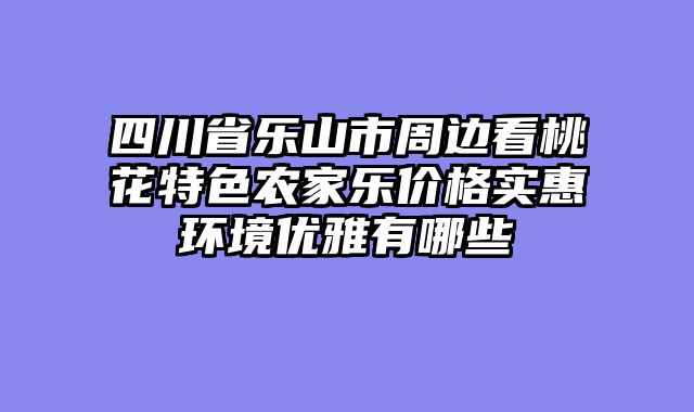 四川省乐山市周边看桃花特色农家乐价格实惠环境优雅有哪些