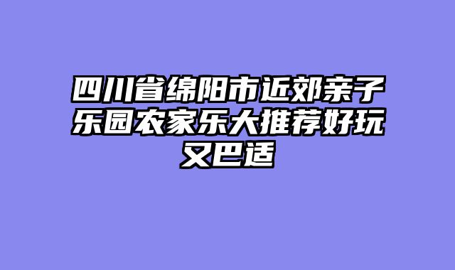 四川省绵阳市近郊亲子乐园农家乐大推荐好玩又巴适