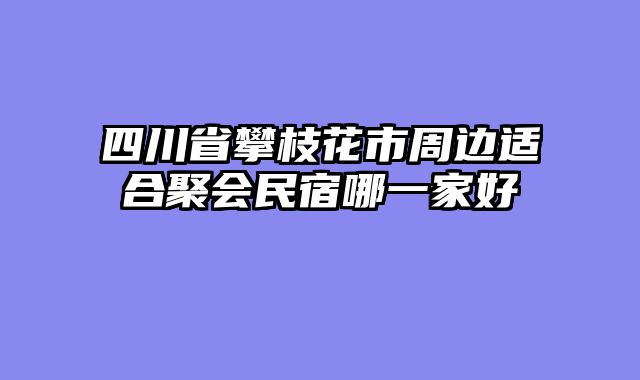 四川省攀枝花市周边适合聚会民宿哪一家好