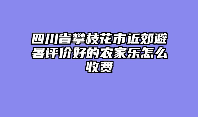 四川省攀枝花市近郊避暑评价好的农家乐怎么收费