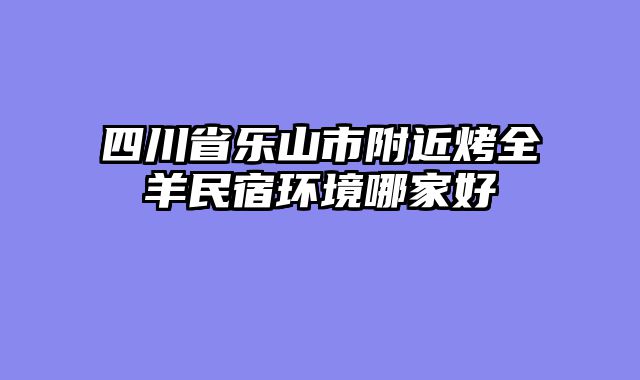 四川省乐山市附近烤全羊民宿环境哪家好
