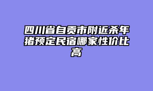 四川省自贡市附近杀年猪预定民宿哪家性价比高
