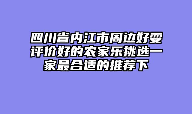 四川省内江市周边好耍评价好的农家乐挑选一家最合适的推荐下