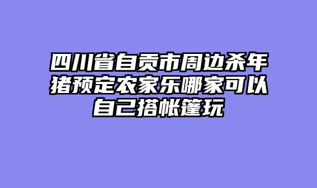 四川省自贡市周边杀年猪预定农家乐哪家可以自己搭帐篷玩