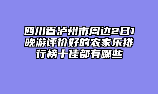 四川省泸州市周边2日1晚游评价好的农家乐排行榜十佳都有哪些