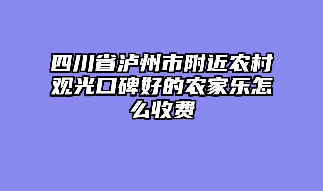 四川省泸州市附近农村观光口碑好的农家乐怎么收费
