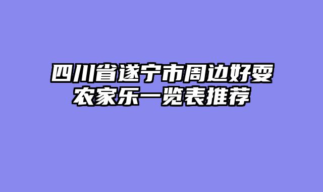 四川省遂宁市周边好耍农家乐一览表推荐