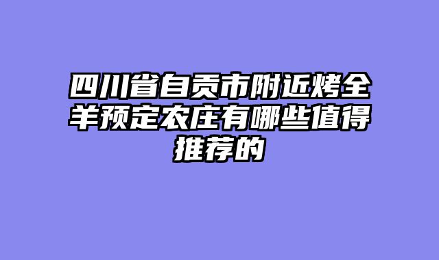 四川省自贡市附近烤全羊预定农庄有哪些值得推荐的