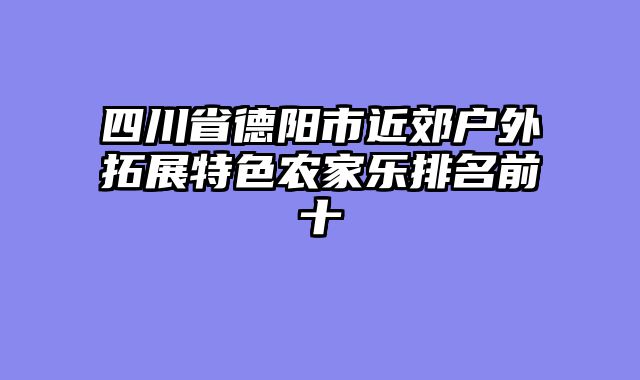 四川省德阳市近郊户外拓展特色农家乐排名前十