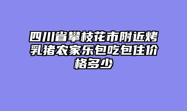 四川省攀枝花市附近烤乳猪农家乐包吃包住价格多少