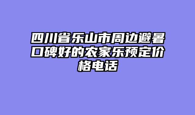 四川省乐山市周边避暑口碑好的农家乐预定价格电话