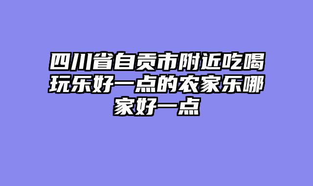 四川省自贡市附近吃喝玩乐好一点的农家乐哪家好一点