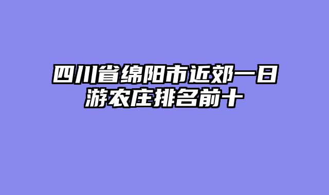四川省绵阳市近郊一日游农庄排名前十