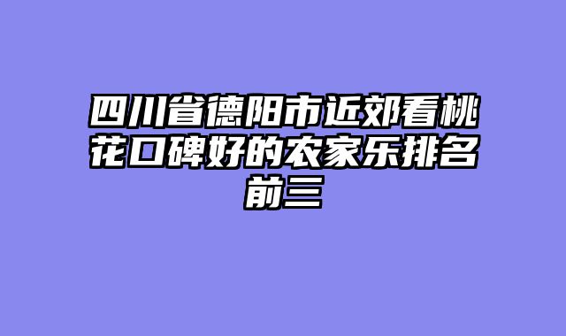 四川省德阳市近郊看桃花口碑好的农家乐排名前三