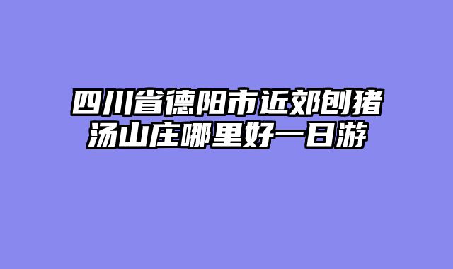 四川省德阳市近郊刨猪汤山庄哪里好一日游