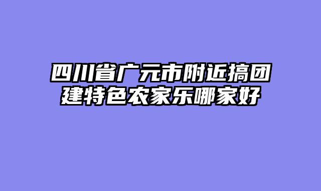 四川省广元市附近搞团建特色农家乐哪家好